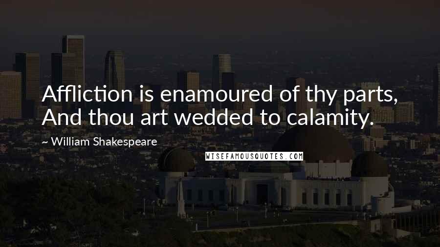 William Shakespeare Quotes: Affliction is enamoured of thy parts, And thou art wedded to calamity.