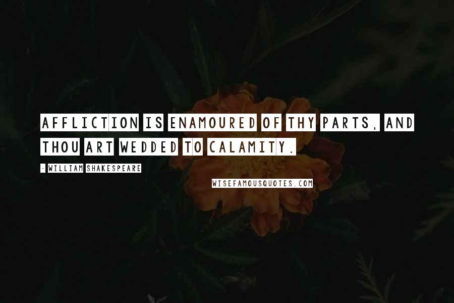 William Shakespeare Quotes: Affliction is enamoured of thy parts, And thou art wedded to calamity.