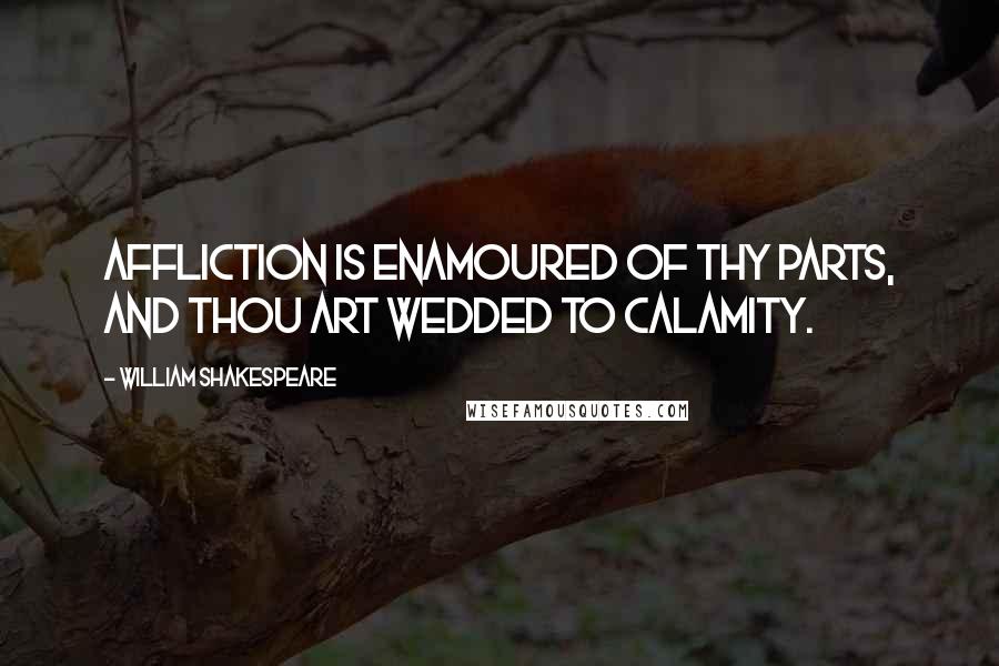 William Shakespeare Quotes: Affliction is enamoured of thy parts, And thou art wedded to calamity.