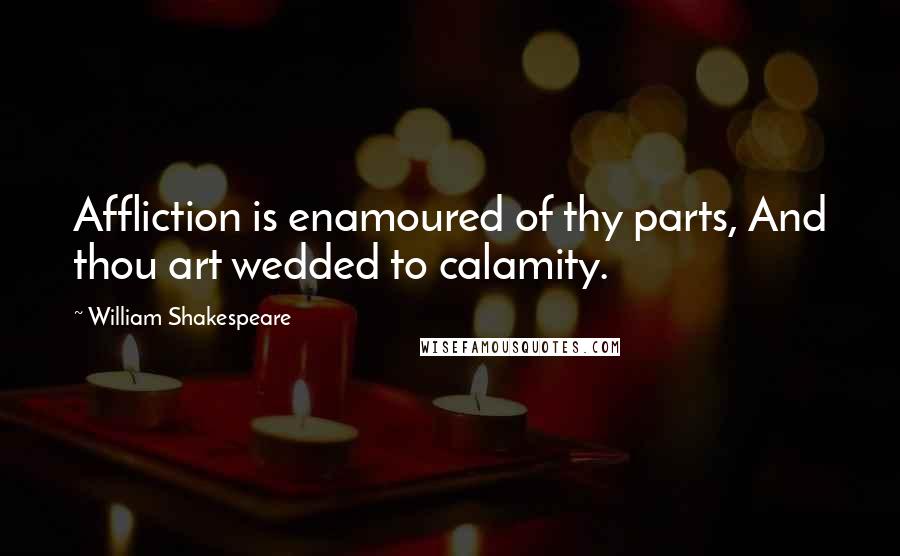 William Shakespeare Quotes: Affliction is enamoured of thy parts, And thou art wedded to calamity.