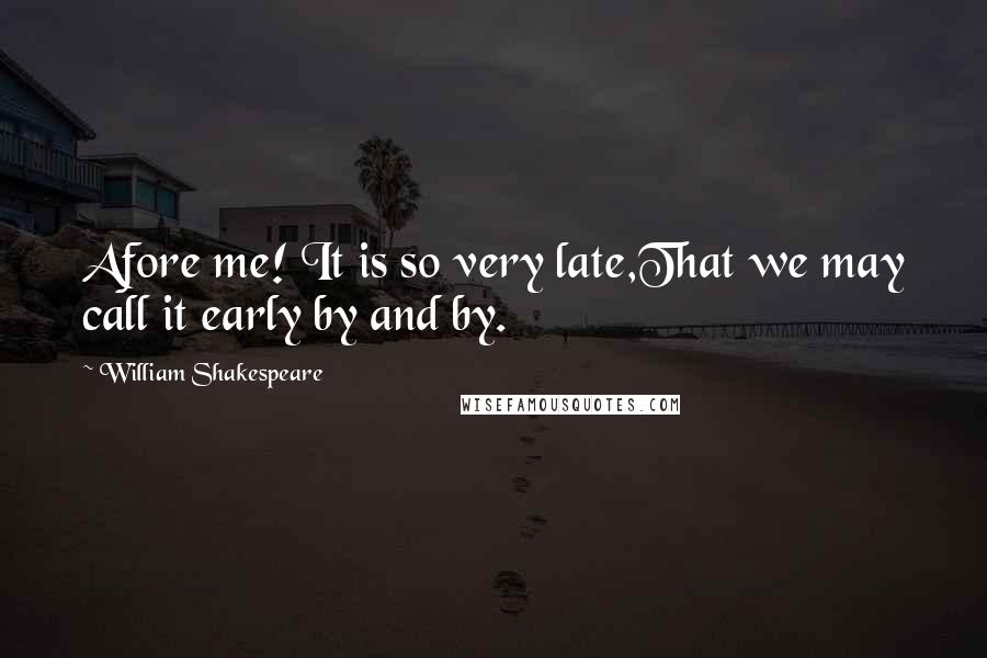 William Shakespeare Quotes: Afore me! It is so very late,That we may call it early by and by.