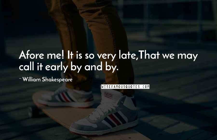 William Shakespeare Quotes: Afore me! It is so very late,That we may call it early by and by.