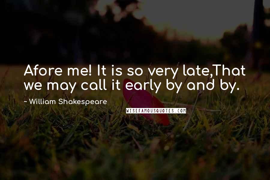 William Shakespeare Quotes: Afore me! It is so very late,That we may call it early by and by.