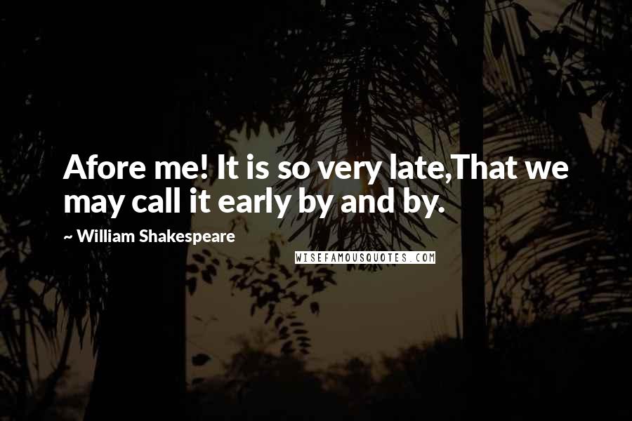 William Shakespeare Quotes: Afore me! It is so very late,That we may call it early by and by.