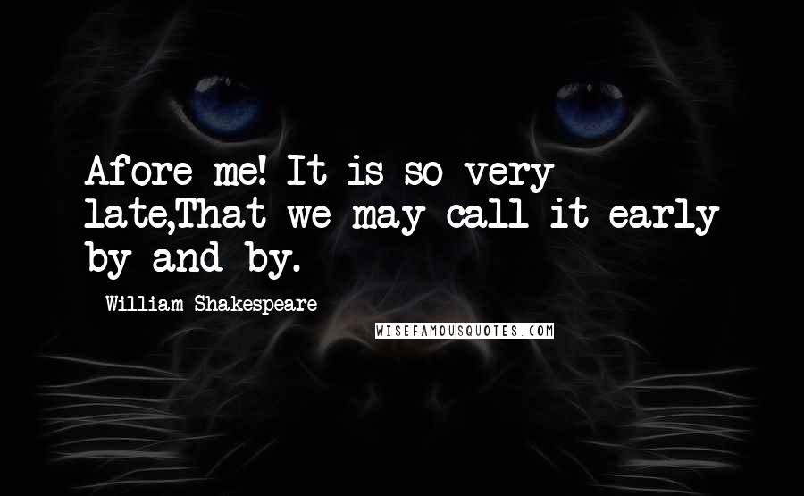 William Shakespeare Quotes: Afore me! It is so very late,That we may call it early by and by.