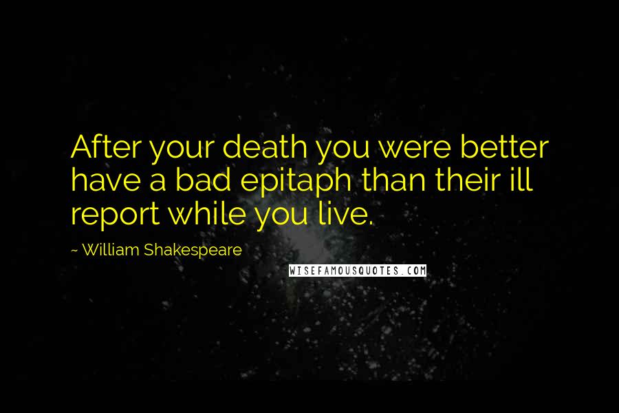 William Shakespeare Quotes: After your death you were better have a bad epitaph than their ill report while you live.