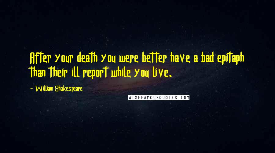 William Shakespeare Quotes: After your death you were better have a bad epitaph than their ill report while you live.