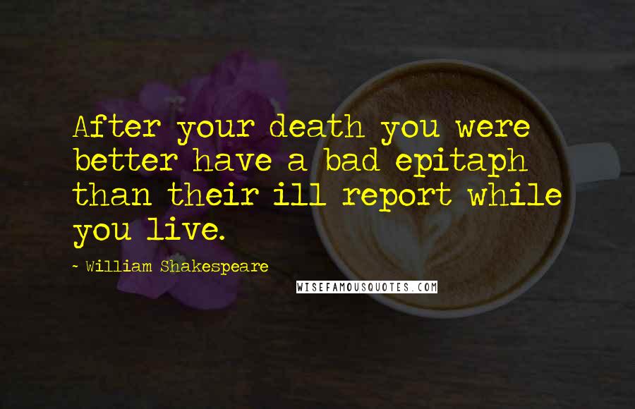 William Shakespeare Quotes: After your death you were better have a bad epitaph than their ill report while you live.