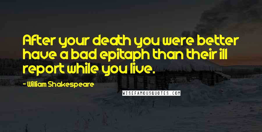 William Shakespeare Quotes: After your death you were better have a bad epitaph than their ill report while you live.