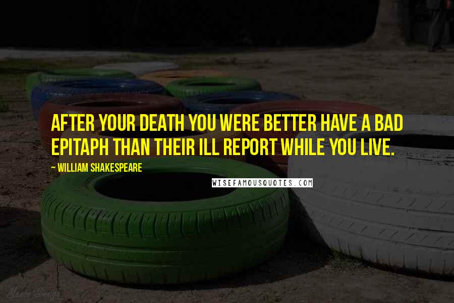 William Shakespeare Quotes: After your death you were better have a bad epitaph than their ill report while you live.