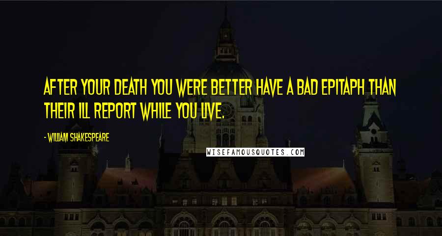 William Shakespeare Quotes: After your death you were better have a bad epitaph than their ill report while you live.