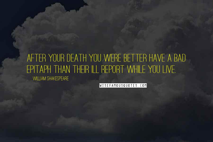 William Shakespeare Quotes: After your death you were better have a bad epitaph than their ill report while you live.