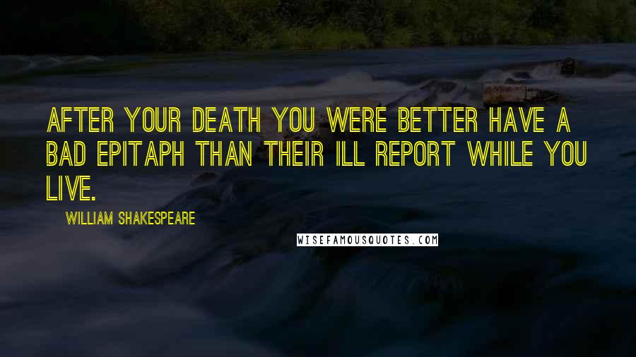 William Shakespeare Quotes: After your death you were better have a bad epitaph than their ill report while you live.