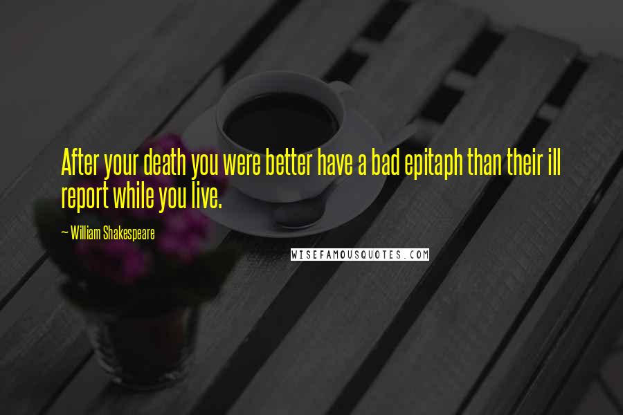 William Shakespeare Quotes: After your death you were better have a bad epitaph than their ill report while you live.