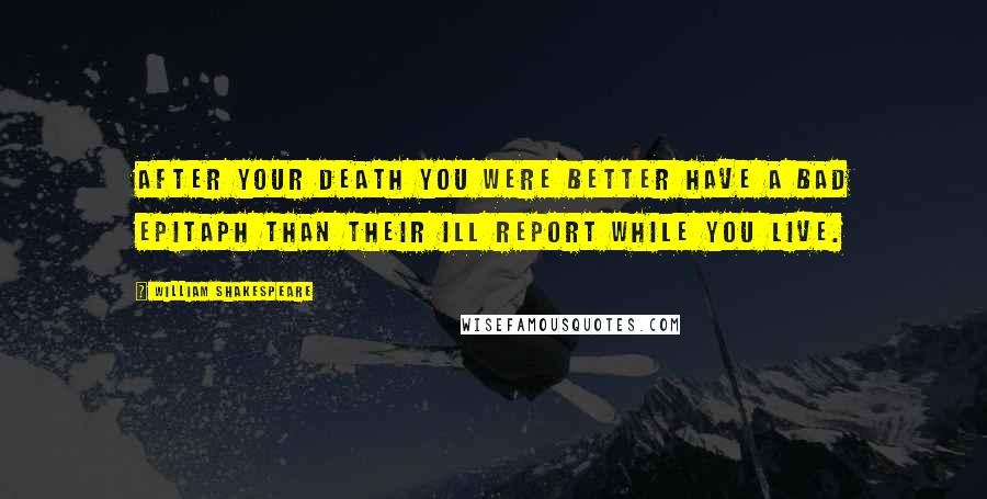 William Shakespeare Quotes: After your death you were better have a bad epitaph than their ill report while you live.