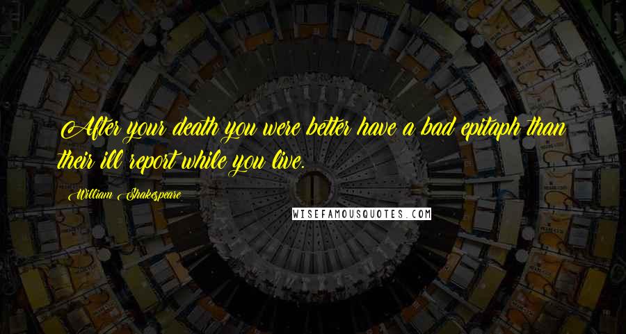 William Shakespeare Quotes: After your death you were better have a bad epitaph than their ill report while you live.