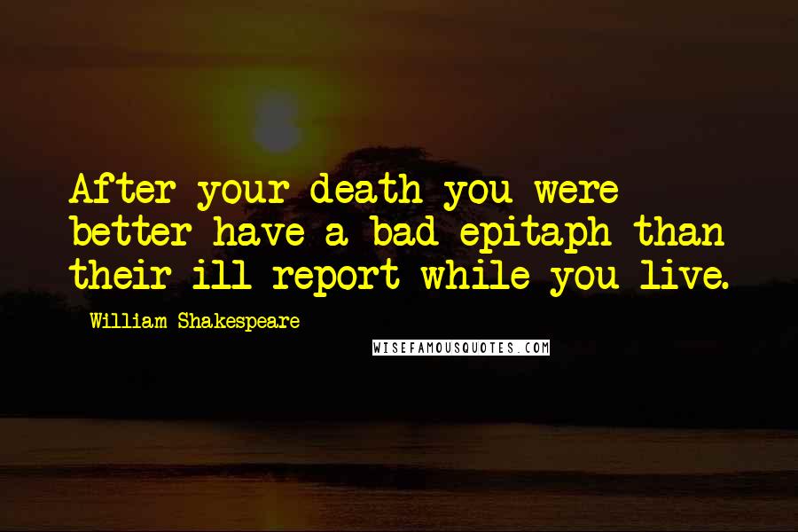 William Shakespeare Quotes: After your death you were better have a bad epitaph than their ill report while you live.