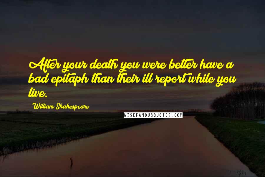 William Shakespeare Quotes: After your death you were better have a bad epitaph than their ill report while you live.