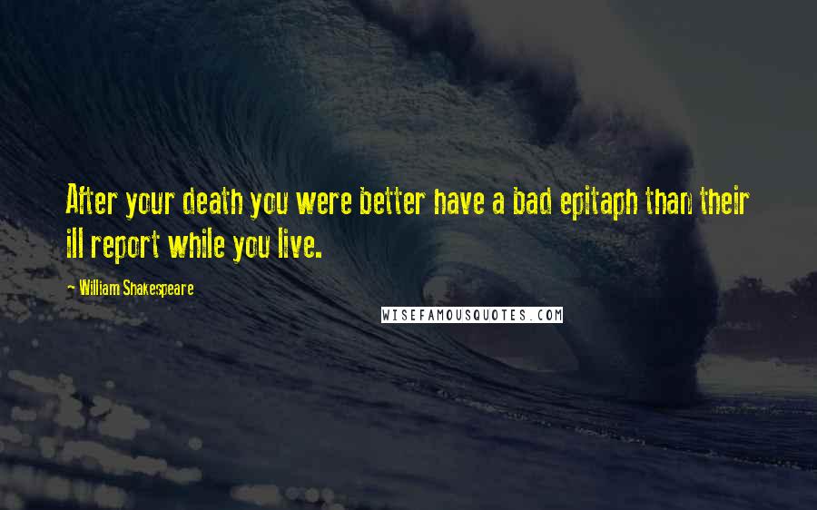 William Shakespeare Quotes: After your death you were better have a bad epitaph than their ill report while you live.