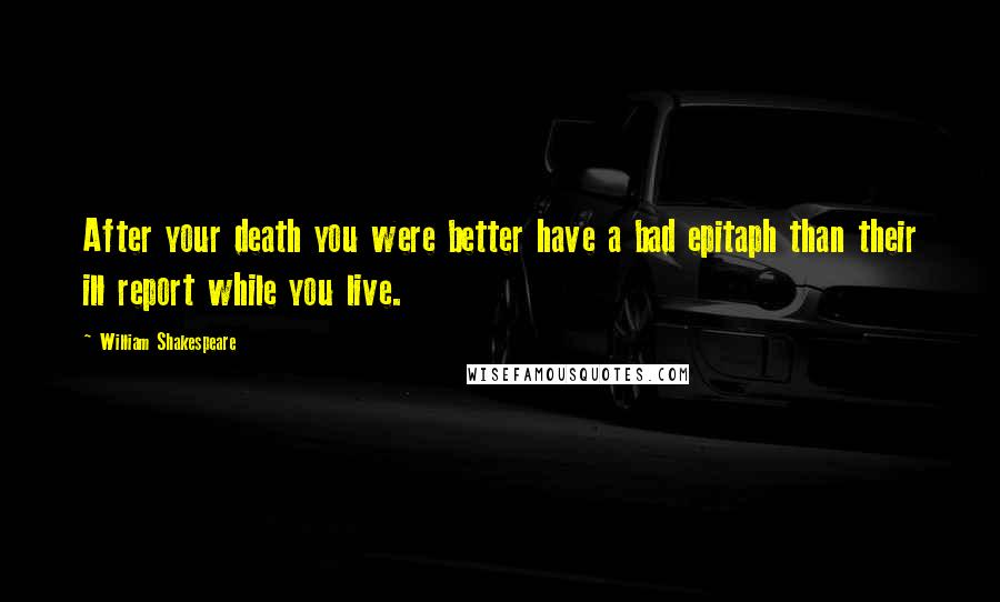 William Shakespeare Quotes: After your death you were better have a bad epitaph than their ill report while you live.