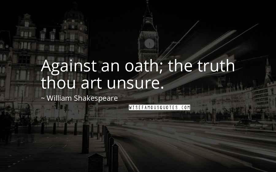 William Shakespeare Quotes: Against an oath; the truth thou art unsure.