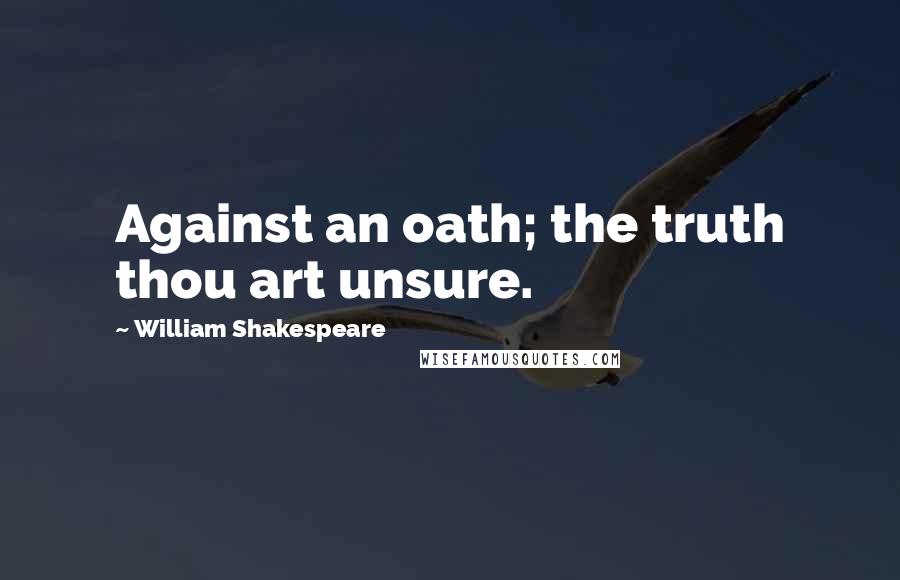 William Shakespeare Quotes: Against an oath; the truth thou art unsure.