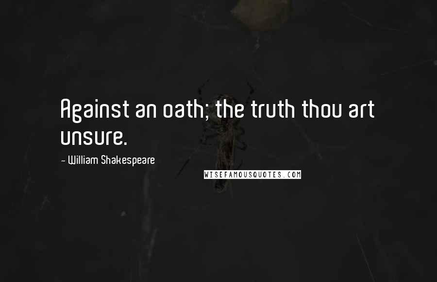 William Shakespeare Quotes: Against an oath; the truth thou art unsure.