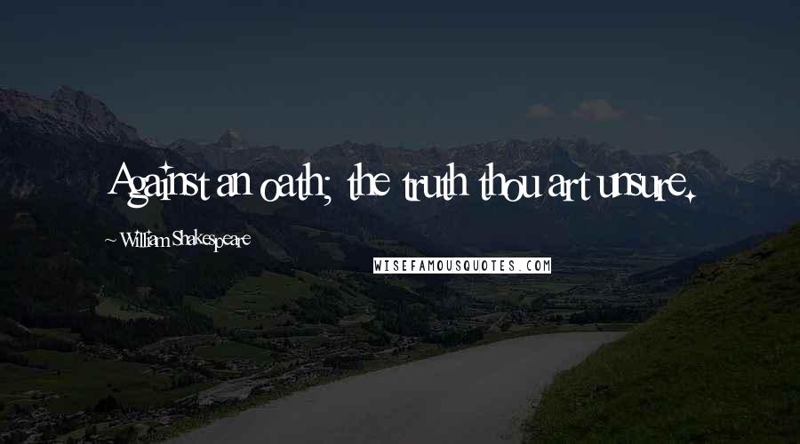 William Shakespeare Quotes: Against an oath; the truth thou art unsure.