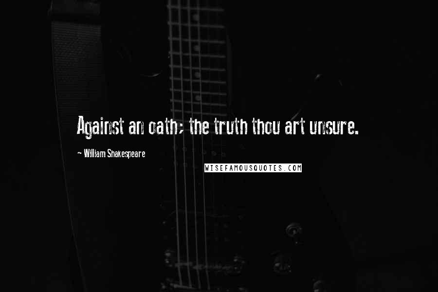 William Shakespeare Quotes: Against an oath; the truth thou art unsure.