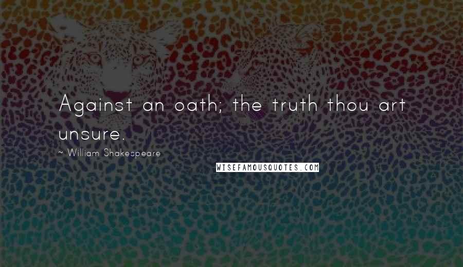 William Shakespeare Quotes: Against an oath; the truth thou art unsure.