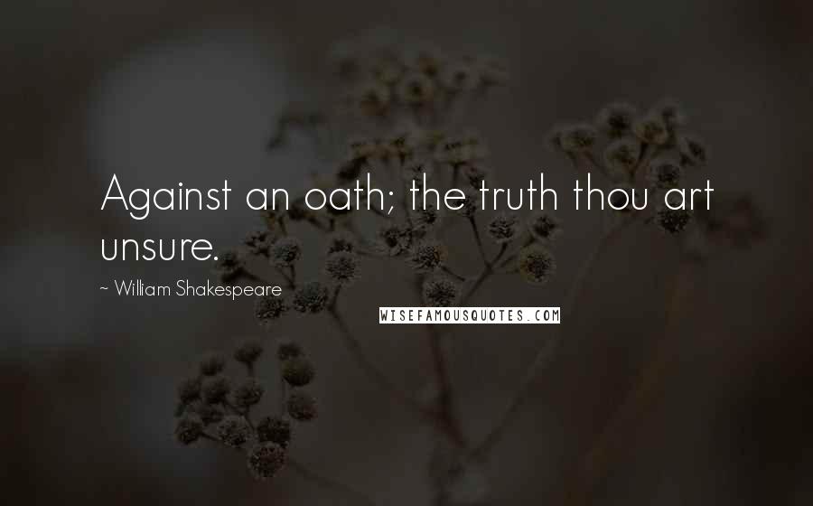 William Shakespeare Quotes: Against an oath; the truth thou art unsure.