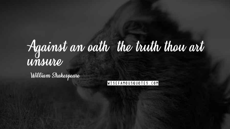 William Shakespeare Quotes: Against an oath; the truth thou art unsure.