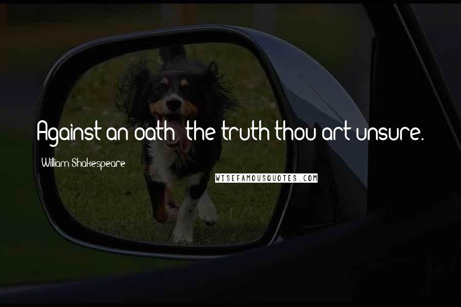 William Shakespeare Quotes: Against an oath; the truth thou art unsure.