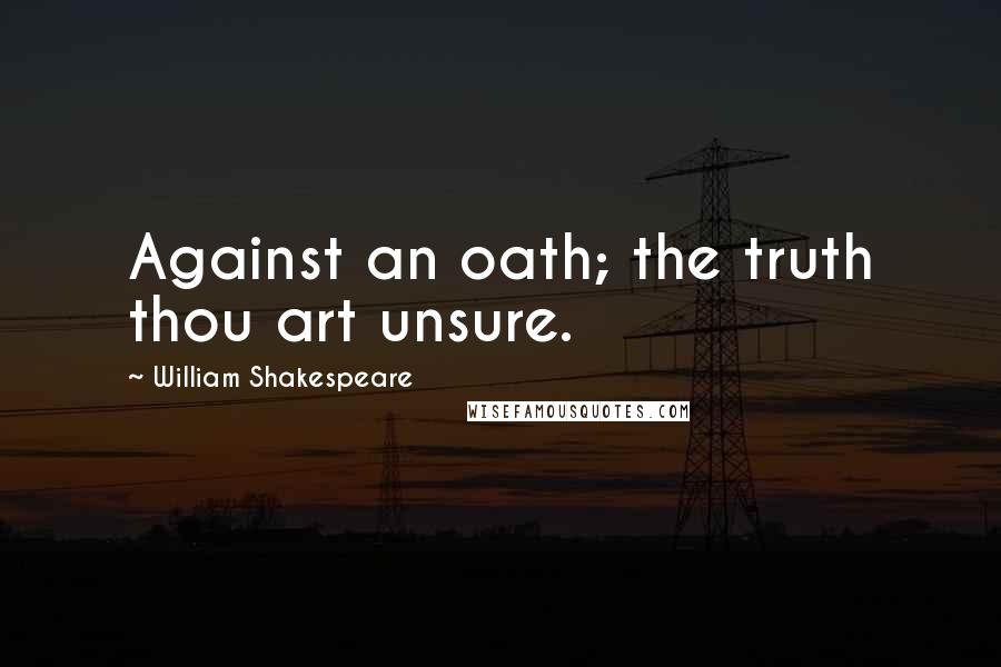 William Shakespeare Quotes: Against an oath; the truth thou art unsure.