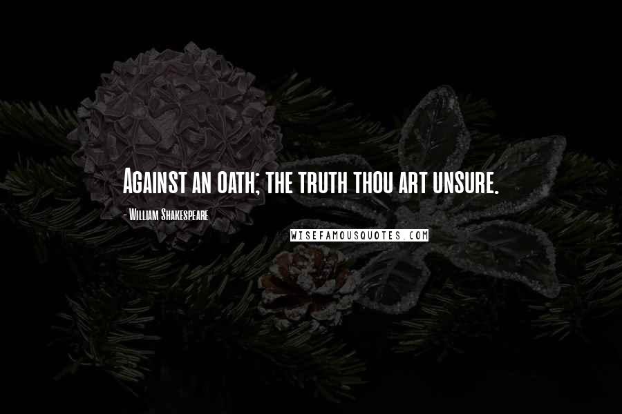 William Shakespeare Quotes: Against an oath; the truth thou art unsure.