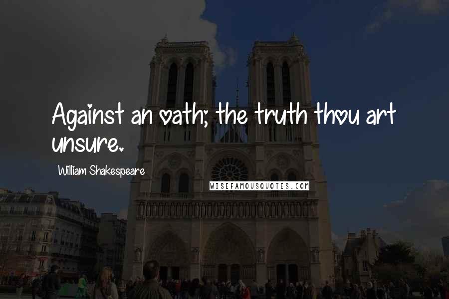 William Shakespeare Quotes: Against an oath; the truth thou art unsure.