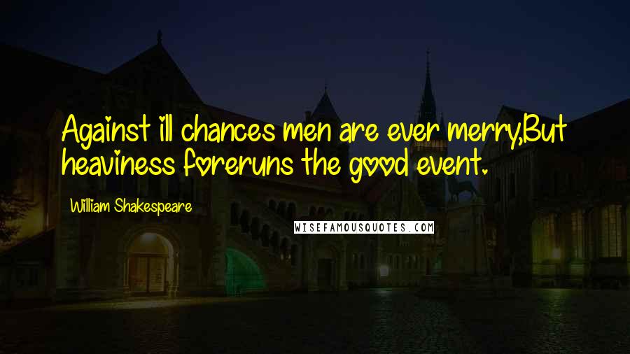William Shakespeare Quotes: Against ill chances men are ever merry,But heaviness foreruns the good event.