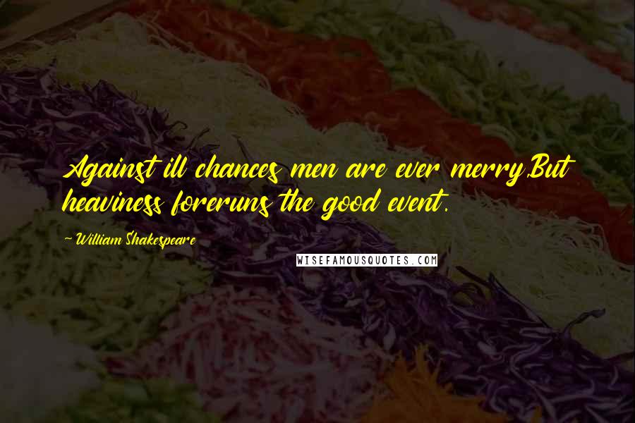 William Shakespeare Quotes: Against ill chances men are ever merry,But heaviness foreruns the good event.