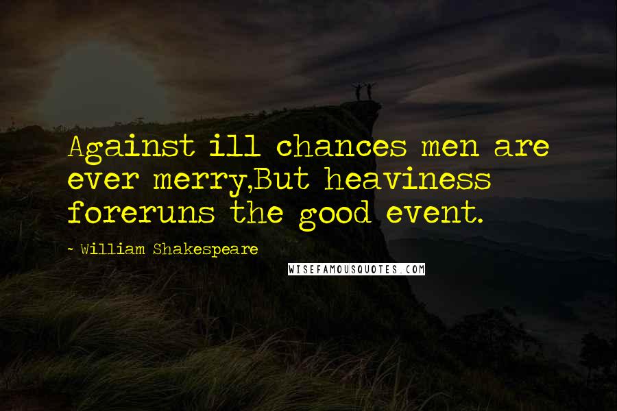 William Shakespeare Quotes: Against ill chances men are ever merry,But heaviness foreruns the good event.