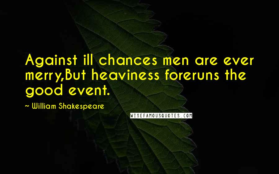 William Shakespeare Quotes: Against ill chances men are ever merry,But heaviness foreruns the good event.