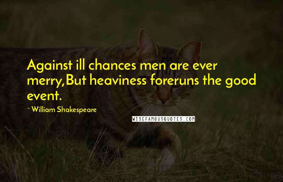 William Shakespeare Quotes: Against ill chances men are ever merry,But heaviness foreruns the good event.