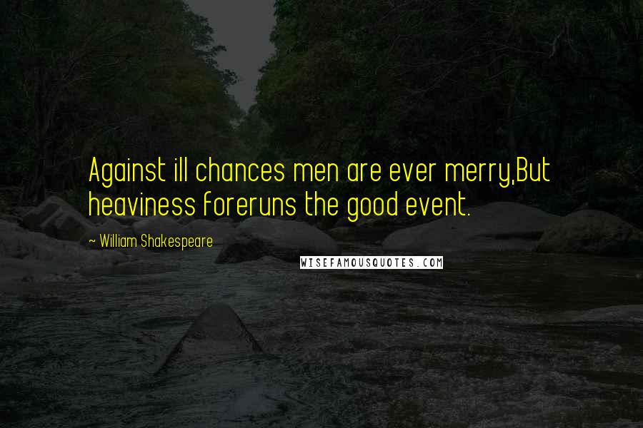William Shakespeare Quotes: Against ill chances men are ever merry,But heaviness foreruns the good event.