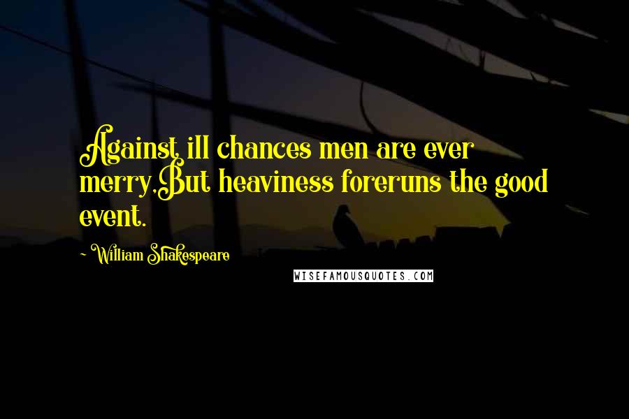 William Shakespeare Quotes: Against ill chances men are ever merry,But heaviness foreruns the good event.