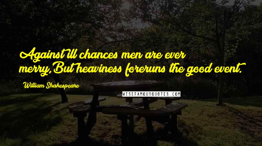 William Shakespeare Quotes: Against ill chances men are ever merry,But heaviness foreruns the good event.