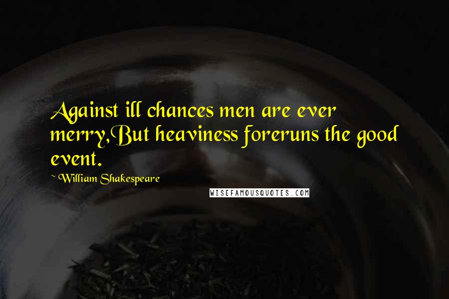 William Shakespeare Quotes: Against ill chances men are ever merry,But heaviness foreruns the good event.