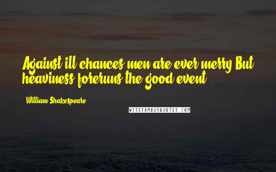 William Shakespeare Quotes: Against ill chances men are ever merry,But heaviness foreruns the good event.