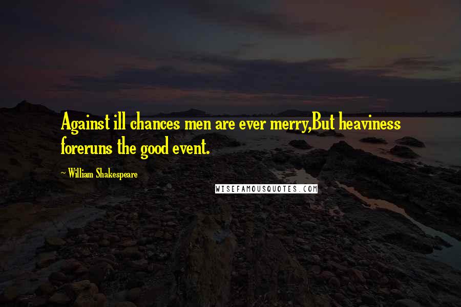 William Shakespeare Quotes: Against ill chances men are ever merry,But heaviness foreruns the good event.