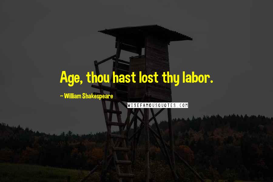 William Shakespeare Quotes: Age, thou hast lost thy labor.