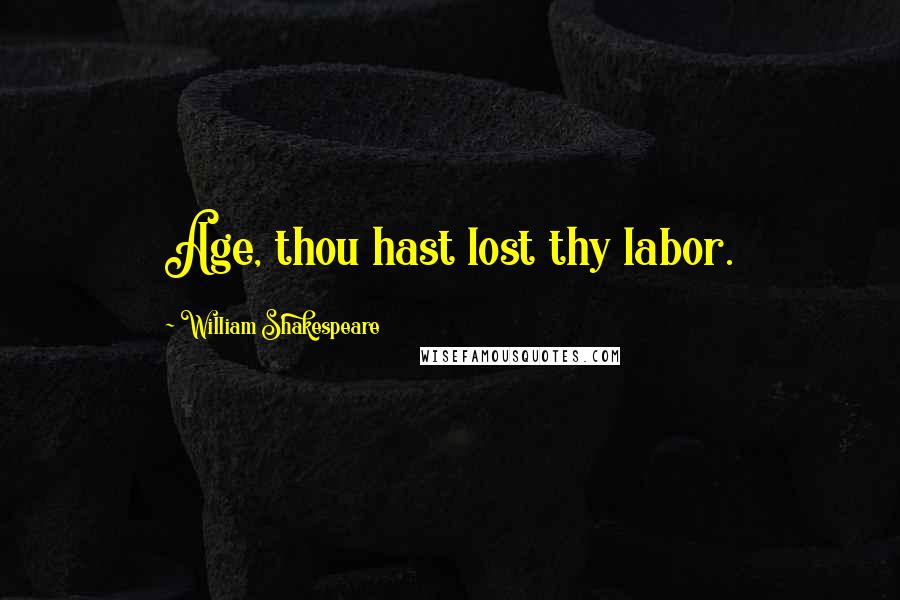 William Shakespeare Quotes: Age, thou hast lost thy labor.