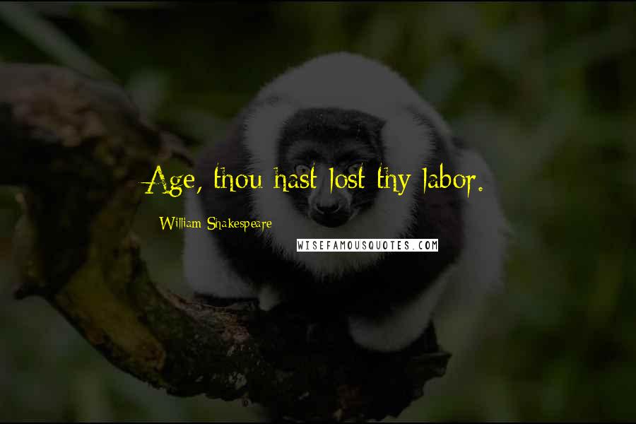 William Shakespeare Quotes: Age, thou hast lost thy labor.